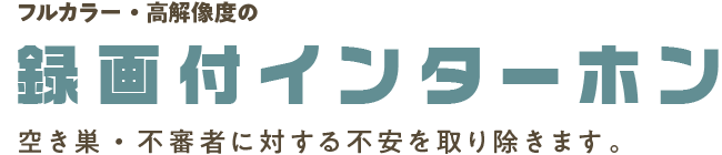 フルカラー・高解像度の「録画付インターホン」 | 空き巣・不審者に対する不安を取り除きます。