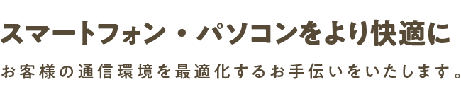 スマートフォン・パソコンをより快適に | お客様の通信環境を最適化するお手伝いをいたします。